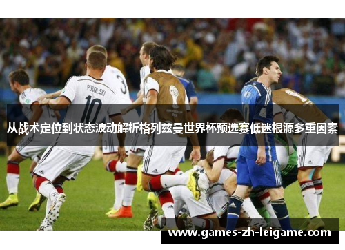 从战术定位到状态波动解析格列兹曼世界杯预选赛低迷根源多重因素