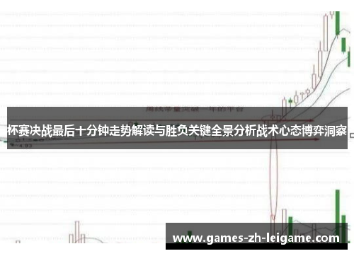 杯赛决战最后十分钟走势解读与胜负关键全景分析战术心态博弈洞察