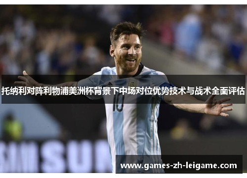 托纳利对阵利物浦美洲杯背景下中场对位优势技术与战术全面评估 托纳利对阵利物浦美洲杯背景下中场对位优势技术与战术全面评估