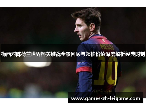梅西对阵荷兰世界杯关键战全景回顾与领袖价值深度解析经典时刻 梅西对阵荷兰世界杯关键战全景回顾与领袖价值深度解析经典时刻
