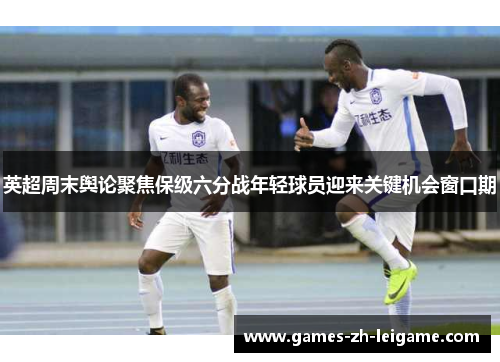 英超周末舆论聚焦保级六分战年轻球员迎来关键机会窗口期