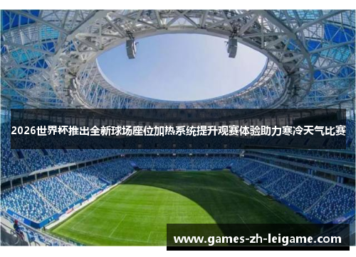2026世界杯推出全新球场座位加热系统提升观赛体验助力寒冷天气比赛
