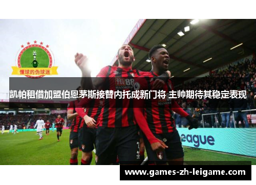 凯帕租借加盟伯恩茅斯接替内托成新门将 主帅期待其稳定表现 凯帕租借加盟伯恩茅斯接替内托成新门将 主帅期待其稳定表现