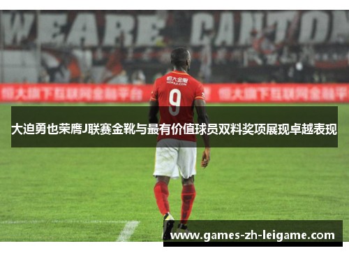大迫勇也荣膺J联赛金靴与最有价值球员双料奖项展现卓越表现 大迫勇也荣膺J联赛金靴与最有价值球员双料奖项展现卓越表现