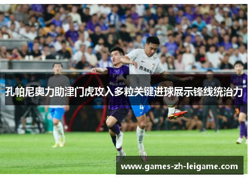 孔帕尼奥力助津门虎攻入多粒关键进球展示锋线统治力 孔帕尼奥力助津门虎攻入多粒关键进球展示锋线统治力