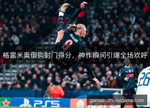 格雷米奥倒钩射门得分,神作瞬间引爆全场欢呼 格雷米奥倒钩射门得分,神作瞬间引爆全场欢呼